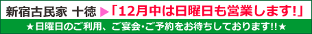 郷土料理の店「新宿古民家 十徳」は12月中、日曜日も営業します! 郷土料理の店「新宿古民家 十徳」は12月中、日曜日も営業します!